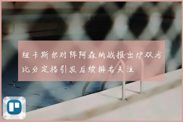 纽卡斯尔对阵阿森纳战报出炉双方比分定格引发后续排名关注