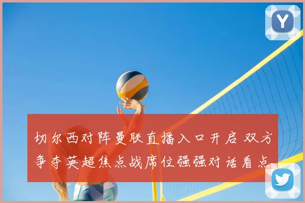 切尔西对阵曼联直播入口开启 双方争夺英超焦点战席位强强对话看点十足