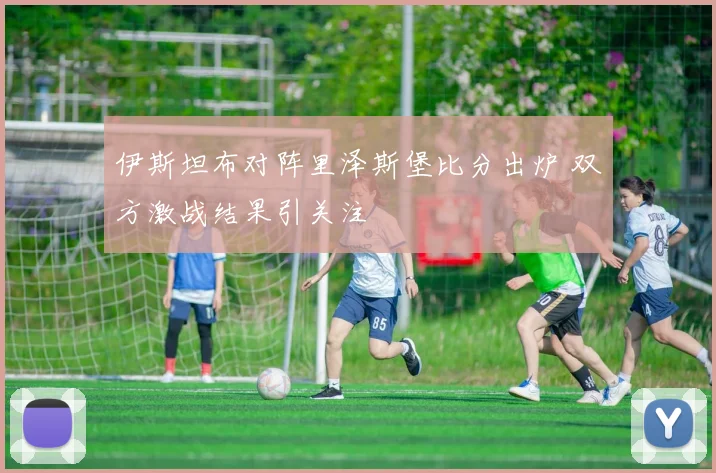 伊斯坦布对阵里泽斯堡比分出炉 双方激战结果引关注