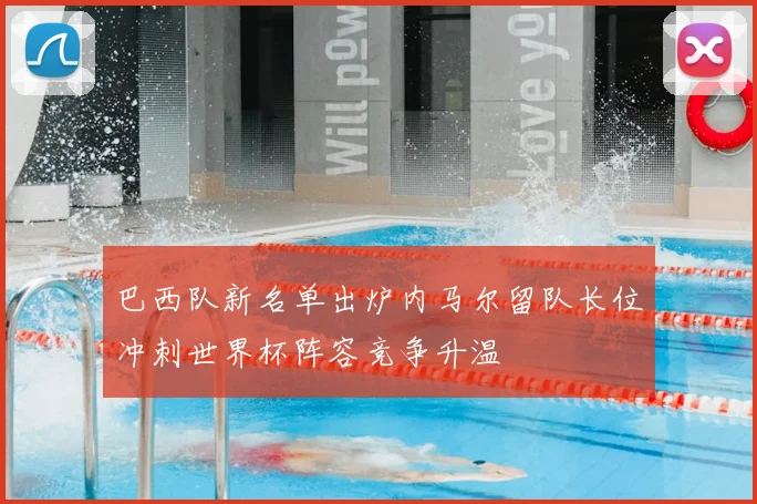 巴西队新名单出炉内马尔留队长位冲刺世界杯阵容竞争升温