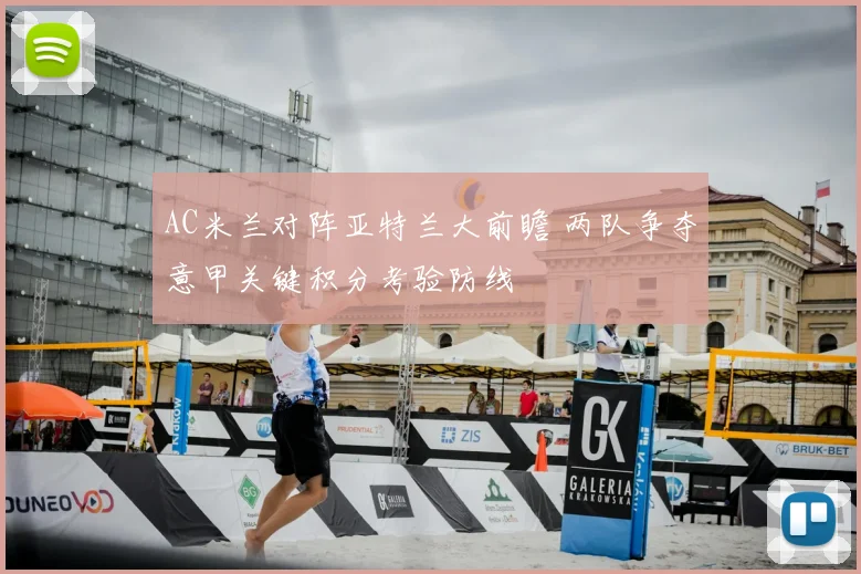 AC米兰对阵亚特兰大前瞻 两队争夺意甲关键积分考验防线