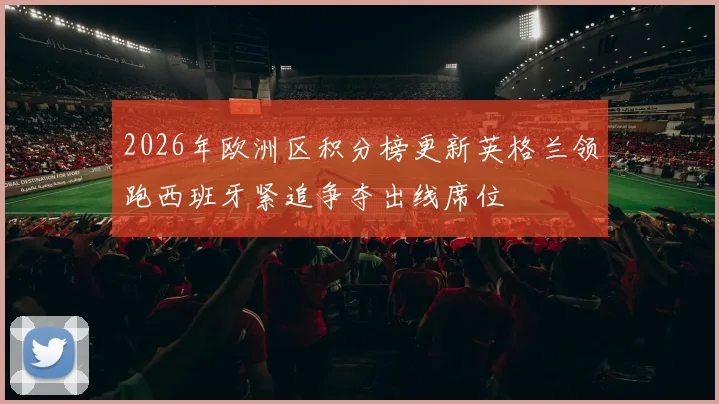 2026年欧洲区积分榜更新英格兰领跑西班牙紧追争夺出线席位
