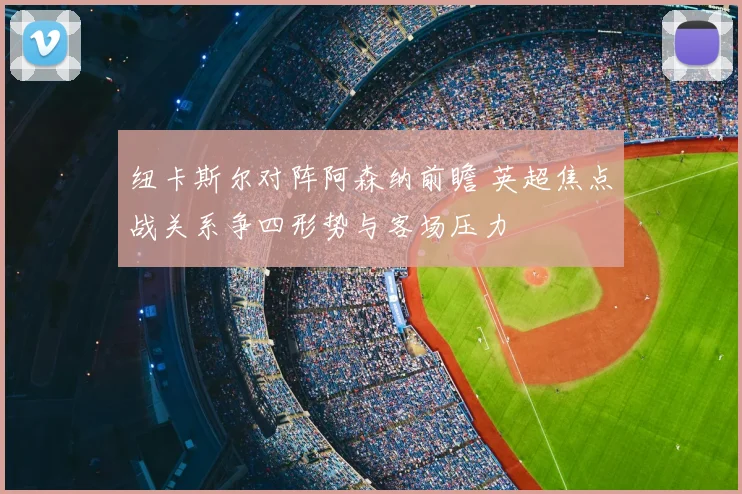 纽卡斯尔对阵阿森纳前瞻 英超焦点战关系争四形势与客场压力