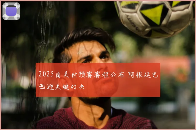 2025南美世预赛赛程公布 阿根廷巴西迎关键对决