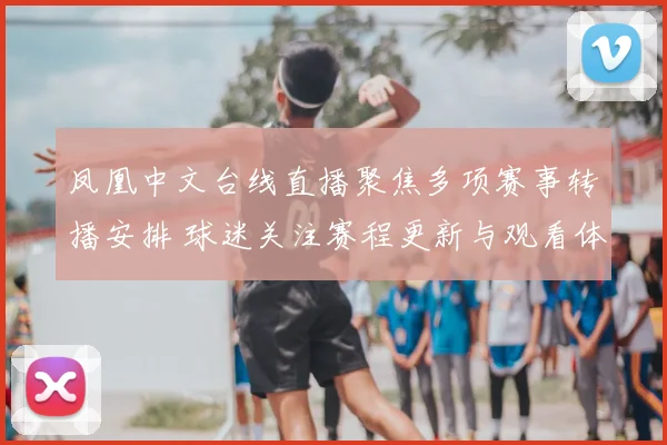 凤凰中文台线直播聚焦多项赛事转播安排 球迷关注赛程更新与观看体验