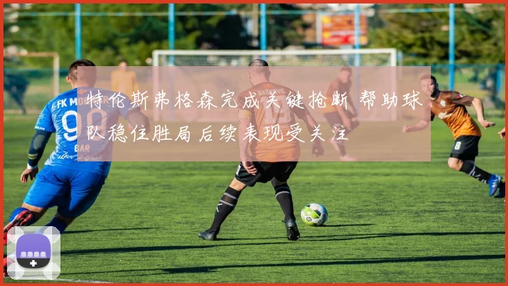 特伦斯弗格森完成关键抢断 帮助球队稳住胜局后续表现受关注