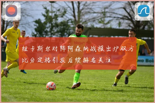 纽卡斯尔对阵阿森纳战报出炉双方比分定格引发后续排名关注
